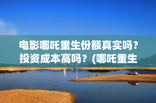 电影哪吒重生份额真实吗？投资成本高吗？(哪吒重生电影叫什么名字)