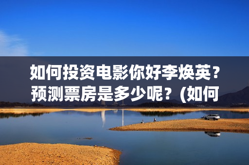 如何投资电影你好李焕英？预测票房是多少呢？(如何投资电影你的股票)