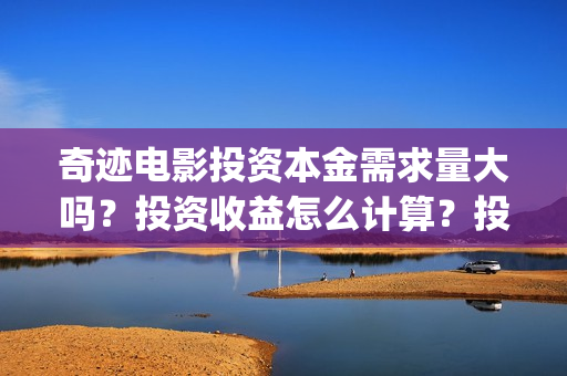 奇迹电影投资本金需求量大吗？投资收益怎么计算？投资周期多久？(奇迹投资有限公司)