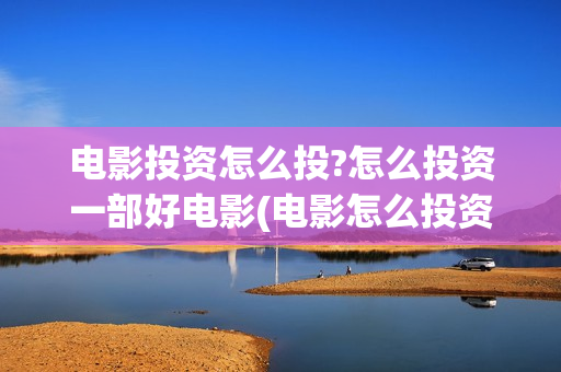 电影投资怎么投?怎么投资一部好电影(电影怎么投资?有平台吗?)