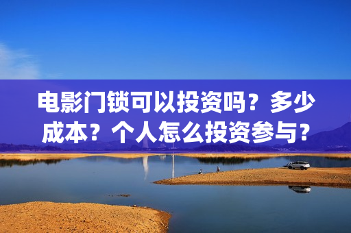 电影门锁可以投资吗？多少成本？个人怎么投资参与？(电影门锁在哪个软件可以看)