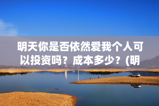明天你是否依然爱我个人可以投资吗？成本多少？(明天你是否依然爱我这首歌表达的意思)