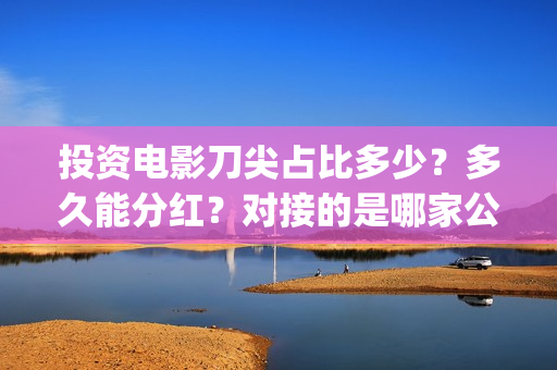 投资电影刀尖占比多少？多久能分红？对接的是哪家公司？ (刀尖电影票房会有十亿吗)