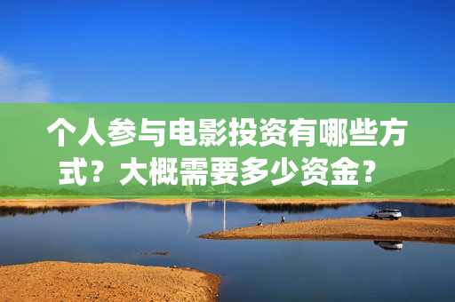 个人参与电影投资有哪些方式？大概需要多少资金？ (电影投资个人)