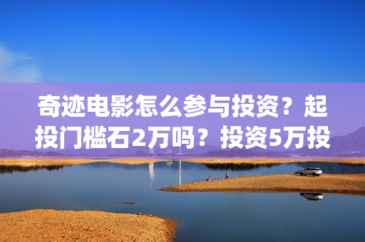 奇迹电影怎么参与投资？起投门槛石2万吗？投资5万投资占比多少？(奇迹电影预告)