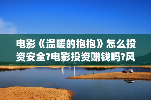 电影《温暖的抱抱》怎么投资安全?电影投资赚钱吗?风险高吗?(温暖的抱抱电影百科)