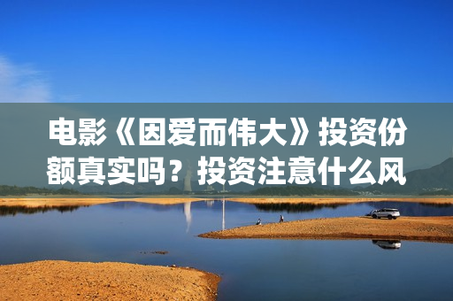 电影《因爱而伟大》投资份额真实吗？投资注意什么风险？(因爱而伟大票房预测)