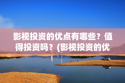 影视投资的优点有哪些？值得投资吗？(影视投资的优点是什么)