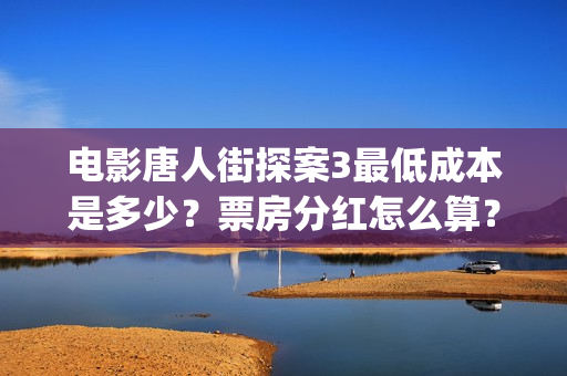 电影唐人街探案3最低成本是多少？票房分红怎么算？ (电影唐人街探案2免费观看完整版)