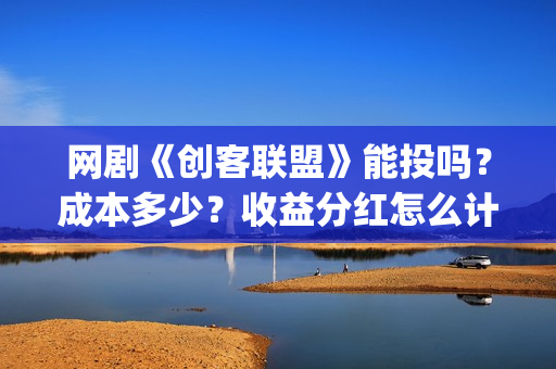 网剧《创客联盟》能投吗？成本多少？收益分红怎么计算？ (网剧《创客联盟》演员表)