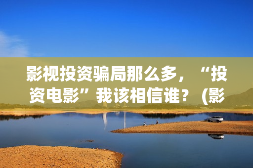 影视投资骗局那么多，“投资电影”我该相信谁？ (影视投资有真的吗)