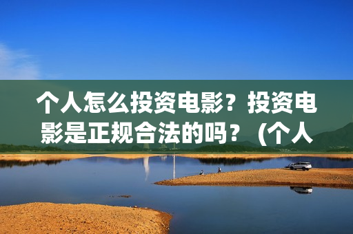 个人怎么投资电影？投资电影是正规合法的吗？ (个人怎么投资电子厂)