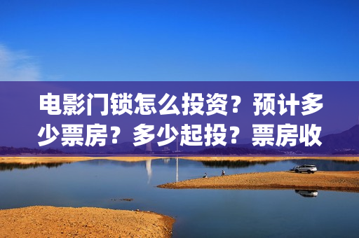 电影门锁怎么投资？预计多少票房？多少起投？票房收益怎么算？(电影《门锁》聚焦独居女性安全问题)