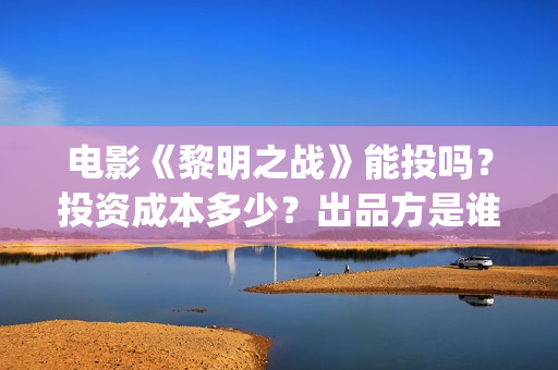 电影《黎明之战》能投吗？投资成本多少？出品方是谁？ (电影《黎明之战》倪大红啥时候出场)