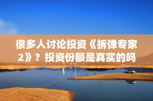 很多人讨论投资《拆弹专家2》？投资份额是真实的吗？电影值得投资吗？(为什么大多数的人投资失败)