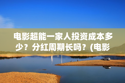 电影超能一家人投资成本多少？分红周期长吗？(电影超能一家人抢先观看)
