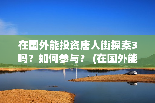 在国外能投资唐人街探案3吗？如何参与？ (在国外能投资唐宫吗)
