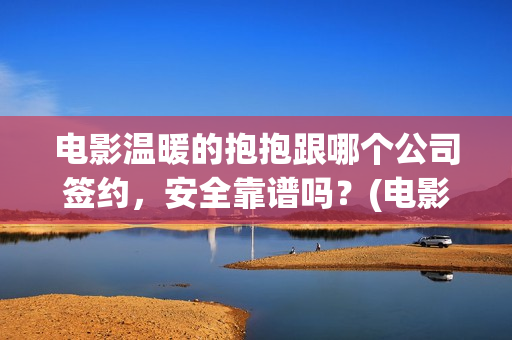 电影温暖的抱抱跟哪个公司签约，安全靠谱吗？(电影温暖的抱抱剧情介绍)