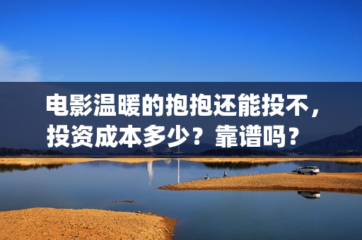 电影温暖的抱抱还能投不，投资成本多少？靠谱吗？ (常远演的电影温暖的抱抱)