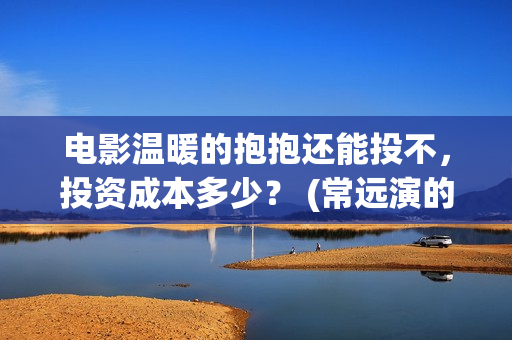 电影温暖的抱抱还能投不，投资成本多少？ (常远演的电影温暖的抱抱)