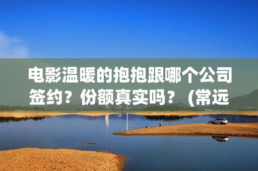 电影温暖的抱抱跟哪个公司签约？份额真实吗？ (常远演的电影温暖的抱抱)