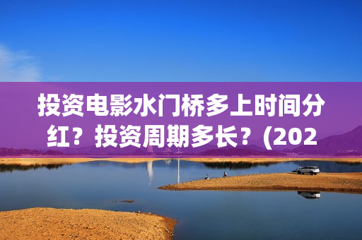 投资电影水门桥多上时间分红？投资周期多长？(2022电影水门桥)