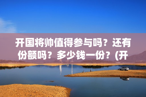 开国将帅值得参与吗？还有份额吗？多少钱一份？(开国将帅们)