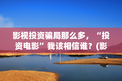 影视投资骗局那么多，“投资电影”我该相信谁？(影视投资有真的吗)