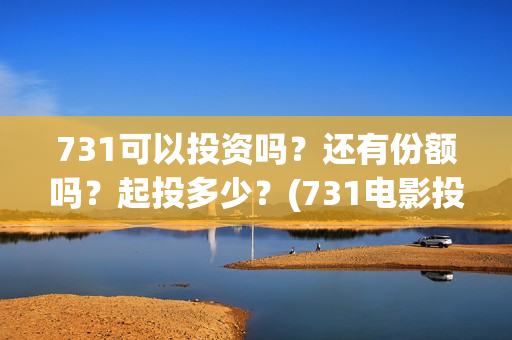 731可以投资吗？还有份额吗？起投多少？(731电影投资)