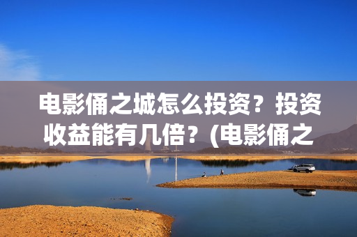电影俑之城怎么投资？投资收益能有几倍？(电影俑之城时长人物)