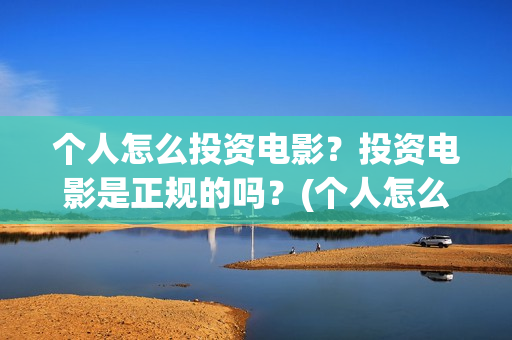 个人怎么投资电影？投资电影是正规的吗？(个人怎么投资电子商务)