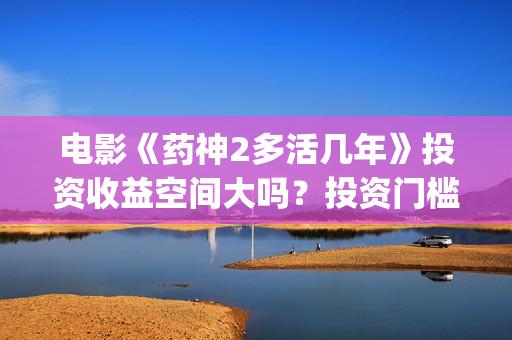 电影《药神2多活几年》投资收益空间大吗？投资门槛高吗？(电影《药神2多少分钟)
