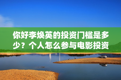 你好李焕英的投资门槛是多少？个人怎么参与电影投资？(你好李焕英投屏电视免费观看)