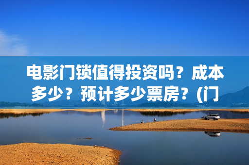 电影门锁值得投资吗？成本多少？预计多少票房？(门锁电影投资)