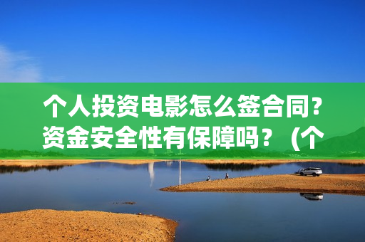 个人投资电影怎么签合同？资金安全性有保障吗？ (个人投资电影项目,怎么投)