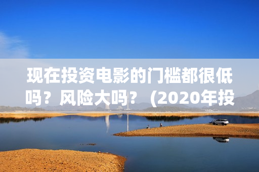 现在投资电影的门槛都很低吗？风险大吗？ (2020年投资电影怎么样)