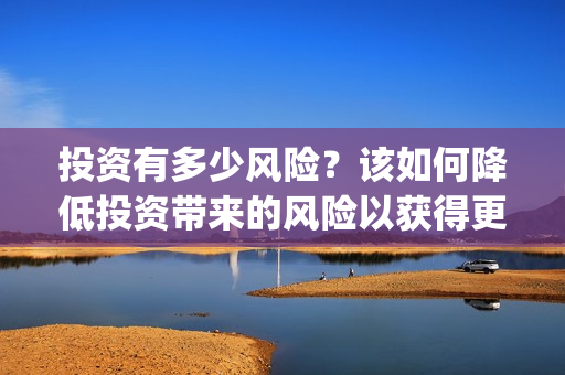 投资有多少风险？该如何降低投资带来的风险以获得更高的收益呢? (投资风险都有哪些)