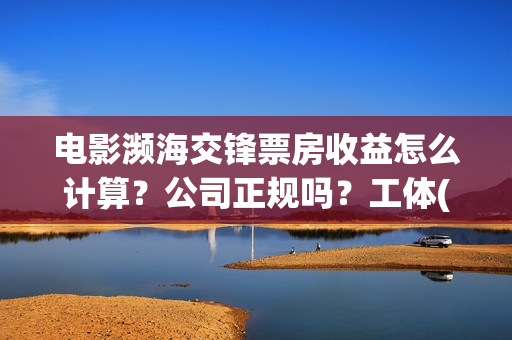 电影濒海交锋票房收益怎么计算？公司正规吗？工体(濒海交锋电影投资可靠吗)