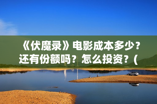 《伏魔录》电影成本多少？还有份额吗？怎么投资？(伏魔录在线看)