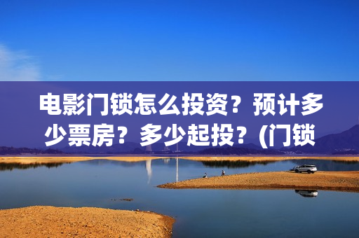 电影门锁怎么投资？预计多少票房？多少起投？(门锁电影投屏)