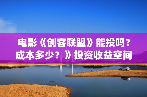 电影《创客联盟》能投吗？成本多少？》投资收益空间大吗？(创客联盟电影下载)
