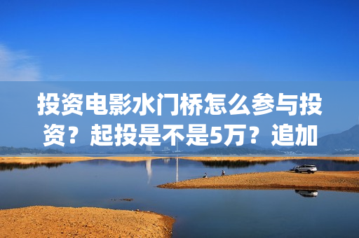 投资电影水门桥怎么参与投资？起投是不是5万？追加一份多少钱？(水门桥票房)