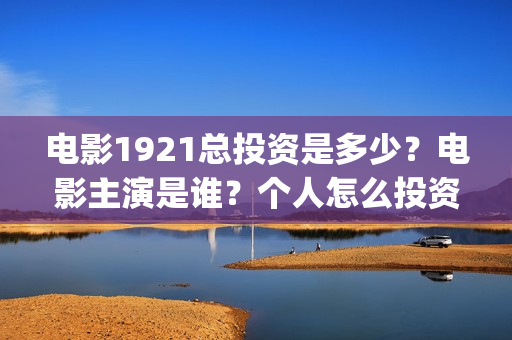 电影1921总投资是多少？电影主演是谁？个人怎么投资？(《1921》电影投资)