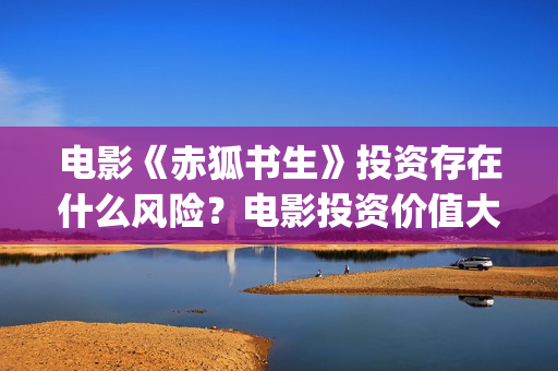 电影《赤狐书生》投资存在什么风险？电影投资价值大吗(电影《赤狐书生》演员表)