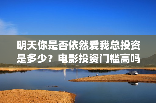 明天你是否依然爱我总投资是多少？电影投资门槛高吗？怎么投资？(明天你是否依然爱我原唱)