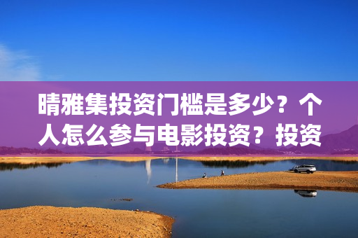 晴雅集投资门槛是多少？个人怎么参与电影投资？投资靠谱吗？(晴雅集 投资)