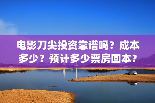 电影刀尖投资靠谱吗？成本多少？预计多少票房回本？(2021年电影刀尖能上映吗)