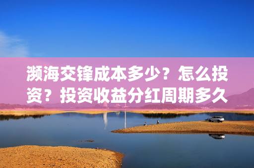 濒海交锋成本多少？怎么投资？投资收益分红周期多久？(濒海交锋最新进展)