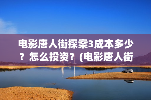 电影唐人街探案3成本多少？怎么投资？(电影唐人街探案2免费观看完整版)