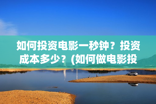 如何投资电影一秒钟？投资成本多少？(如何做电影投资)